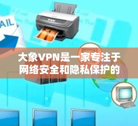 大象VPN是一家专注于网络安全和隐私保护的公司，提供高质量的VPN服务，旨在保护用户的网络安全和隐私。以下是一些关于大象VPN的详细信息