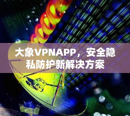 大象VPNAPP，安全隐私防护新解决方案