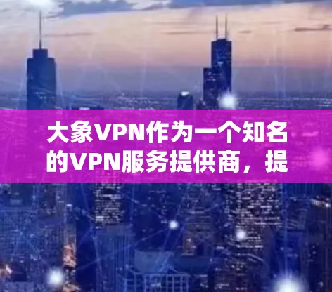 大象VPN作为一个知名的VPN服务提供商，提供了多种服务以满足不同用户的需求。以下是一些常见问题及解决方案，帮助您更好地理解和使用大象VPN